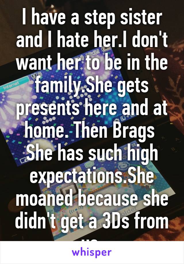 I have a step sister and I hate her.I don't want her to be in the family.She gets presents here and at home. Then Brags 
She has such high expectations.She moaned because she didn't get a 3Ds from us 