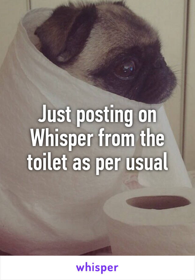 Just posting on Whisper from the toilet as per usual