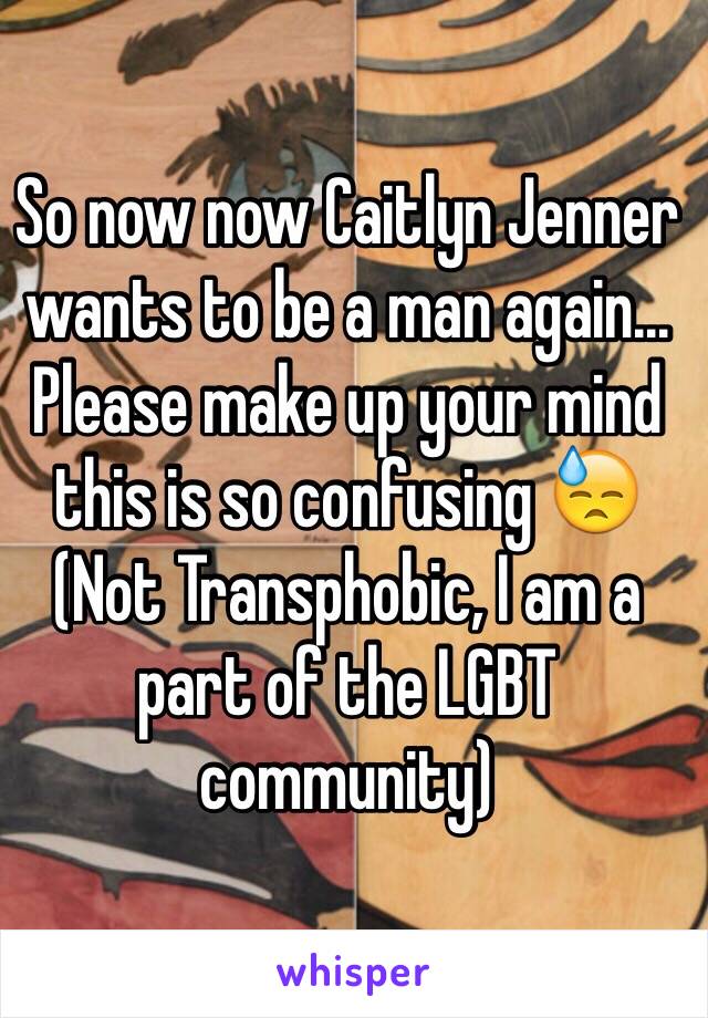 So now now Caitlyn Jenner wants to be a man again...
Please make up your mind this is so confusing 😓
(Not Transphobic, I am a part of the LGBT community) 