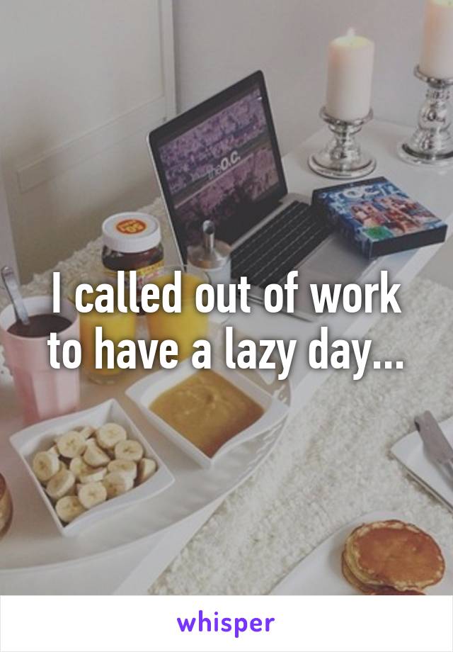 I called out of work to have a lazy day...