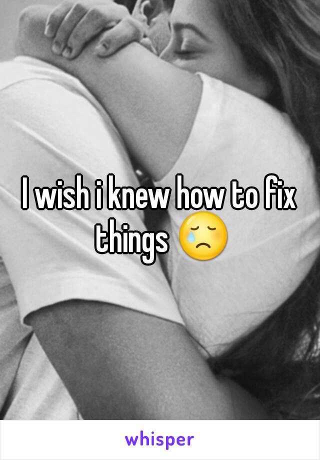 I wish i knew how to fix things 😢