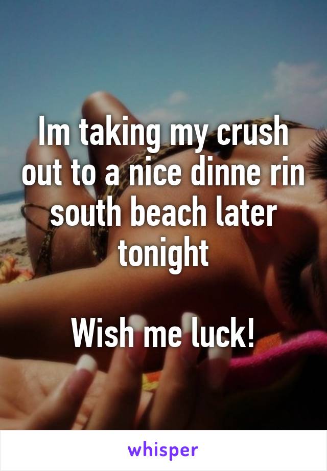 Im taking my crush out to a nice dinne rin south beach later tonight

Wish me luck!