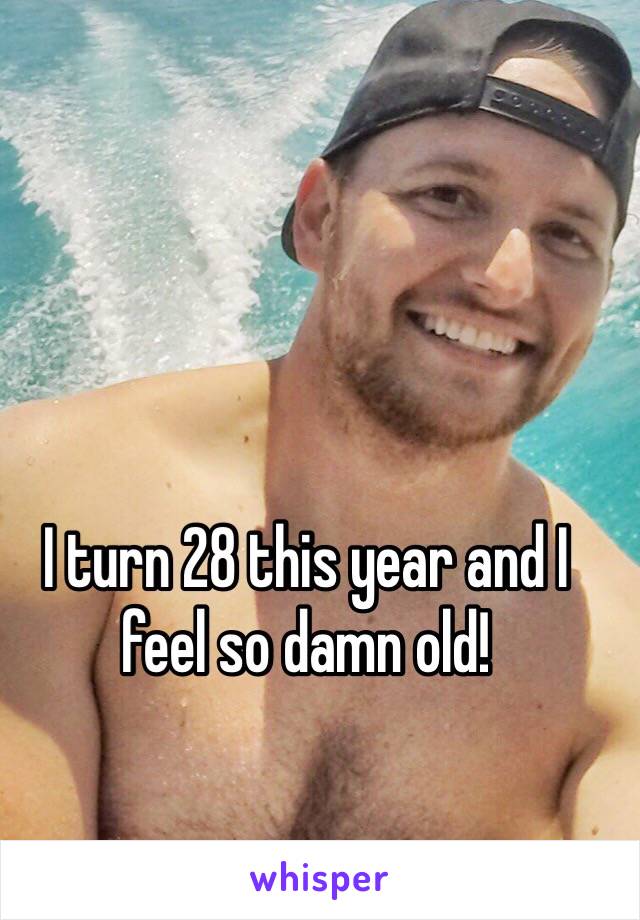 I turn 28 this year and I feel so damn old!