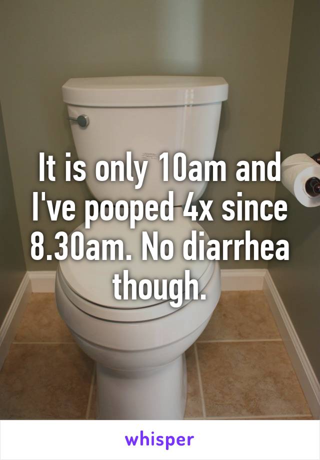 It is only 10am and I've pooped 4x since 8.30am. No diarrhea though.