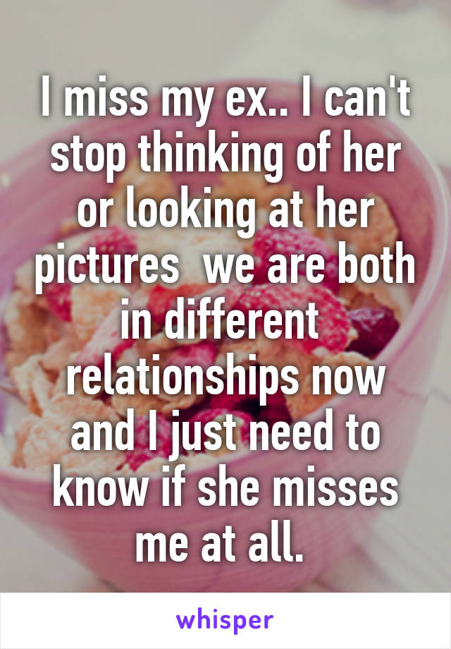 I miss my ex.. I can't stop thinking of her or looking at her pictures  we are both in different  relationships now and I just need to know if she misses me at all. 