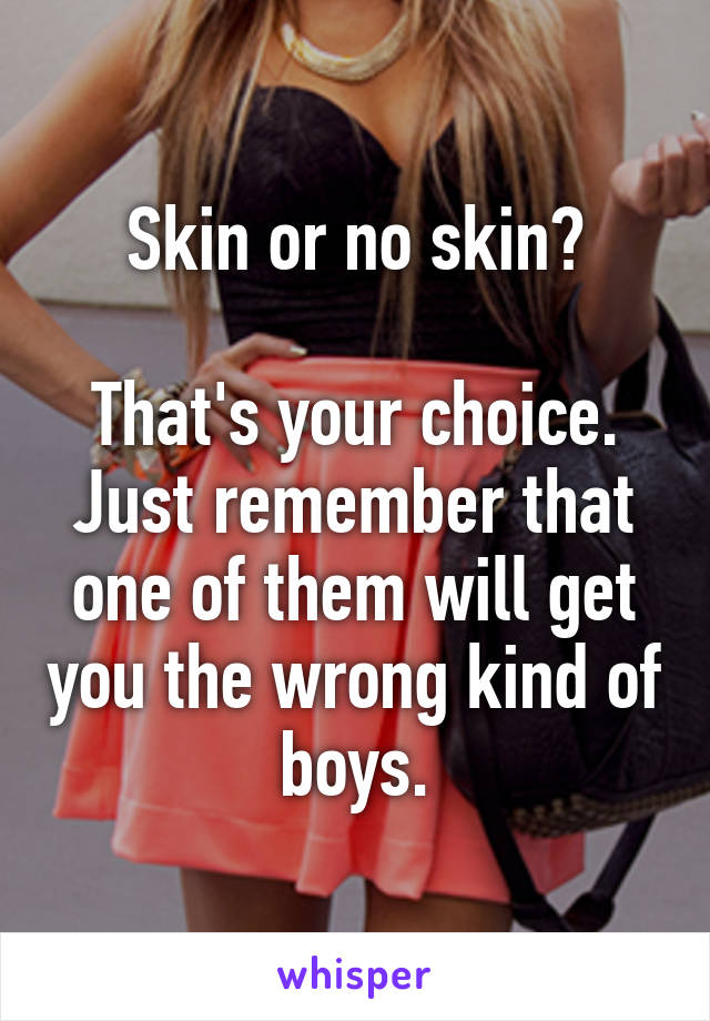 Skin or no skin?

That's your choice. Just remember that one of them will get you the wrong kind of boys.