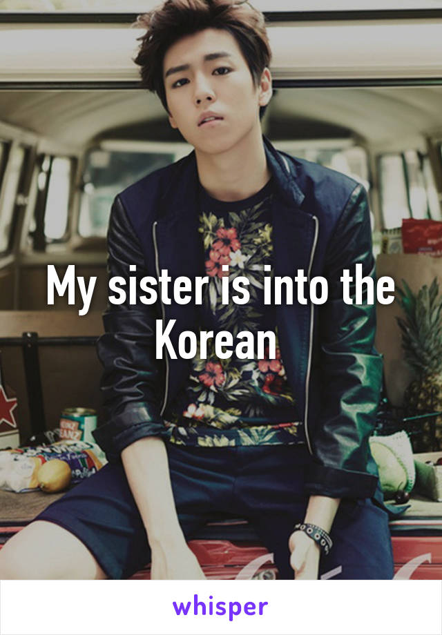 My sister is into the Korean 