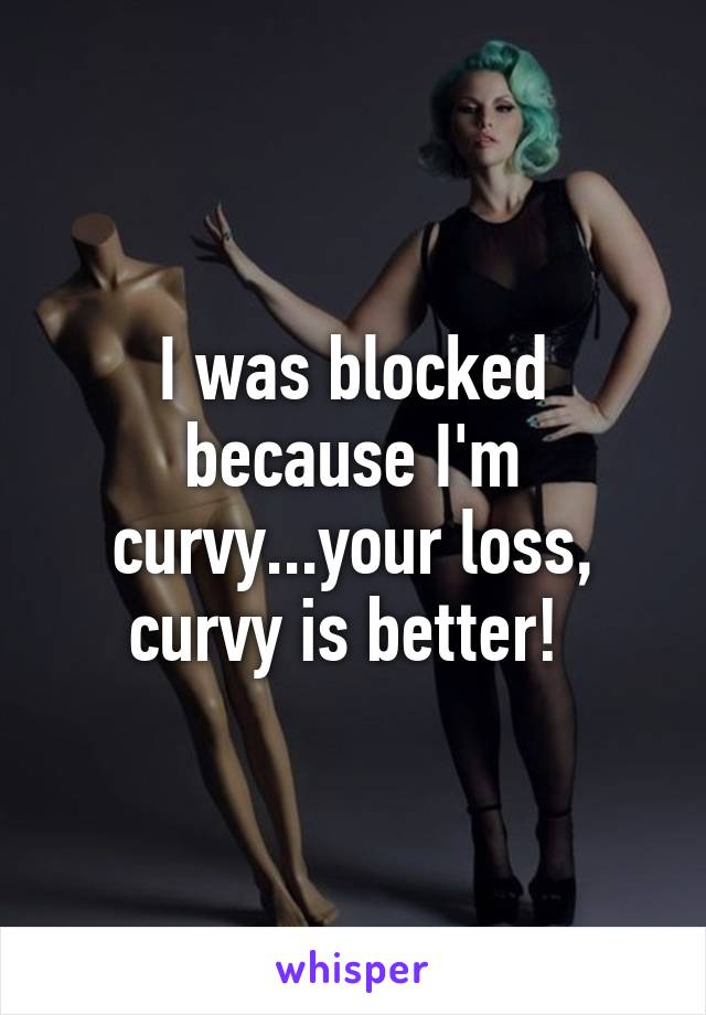 I was blocked because I'm curvy...your loss, curvy is better! 