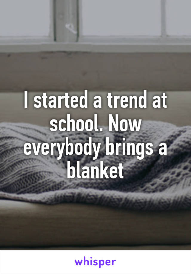 I started a trend at school. Now everybody brings a blanket