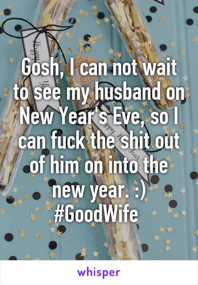 Gosh, I can not wait to see my husband on New Year's Eve, so I can fuck the shit out of him on into the new year. :) #GoodWife 