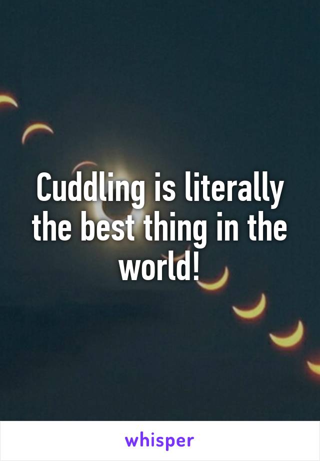 Cuddling is literally the best thing in the world!