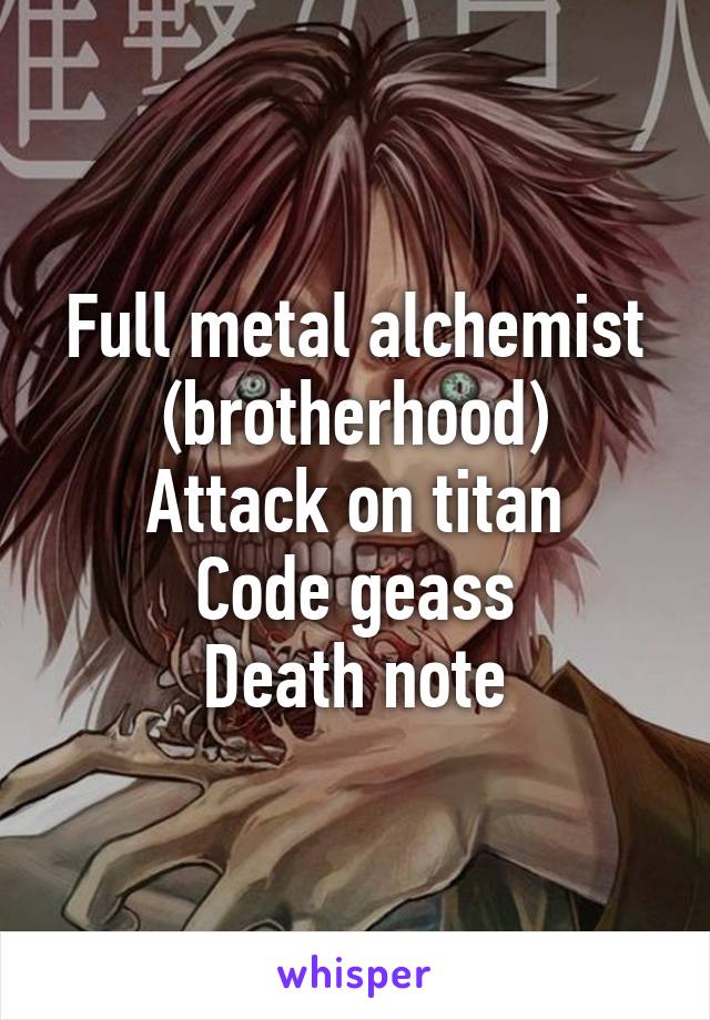 Full metal alchemist (brotherhood)
Attack on titan
Code geass
Death note