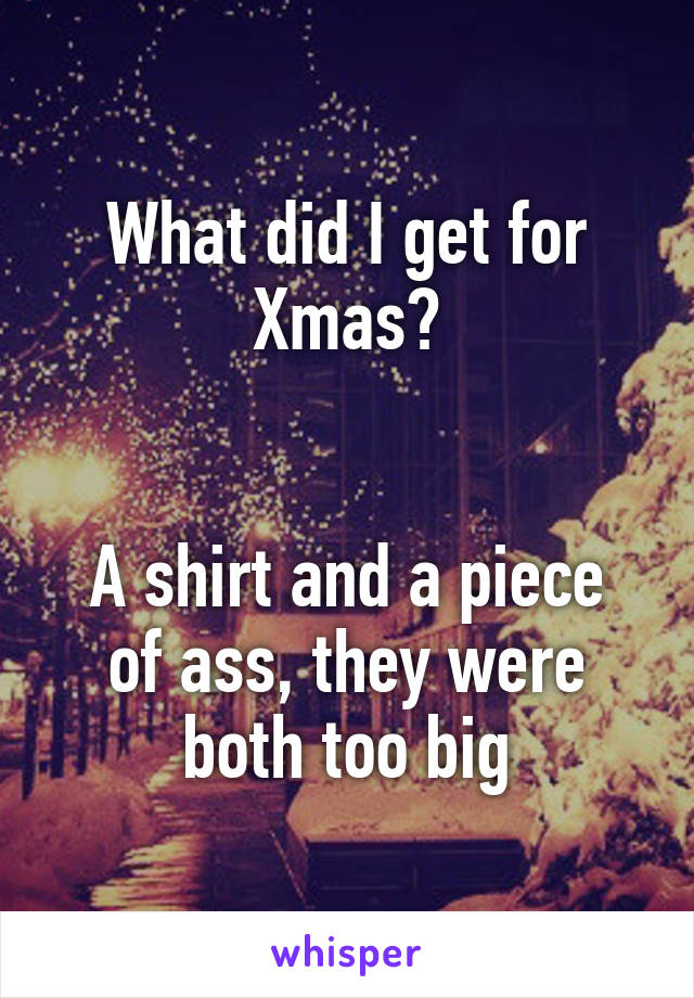 What did I get for Xmas?


A shirt and a piece of ass, they were both too big