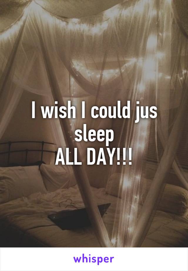 I wish I could jus sleep
ALL DAY!!!