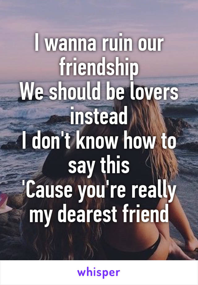 I wanna ruin our friendship
We should be lovers instead
I don't know how to say this
'Cause you're really my dearest friend
