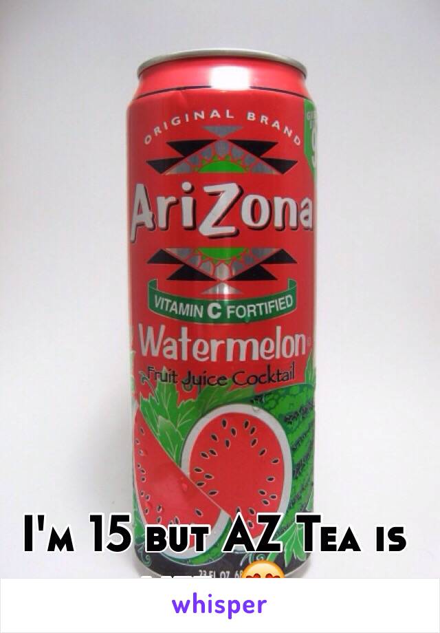 I'm 15 but AZ Tea is life. 😍