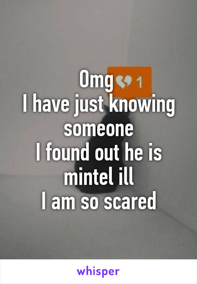 Omg 
I have just knowing someone
I found out he is mintel ill
I am so scared