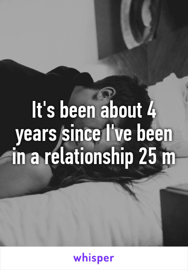 It's been about 4 years since I've been in a relationship 25 m