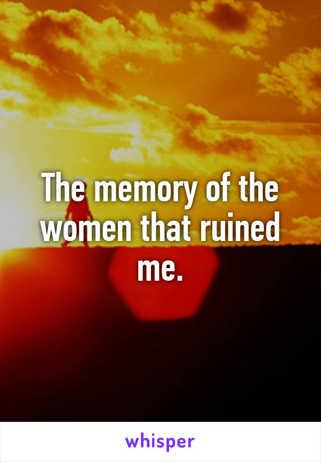 The memory of the women that ruined me.