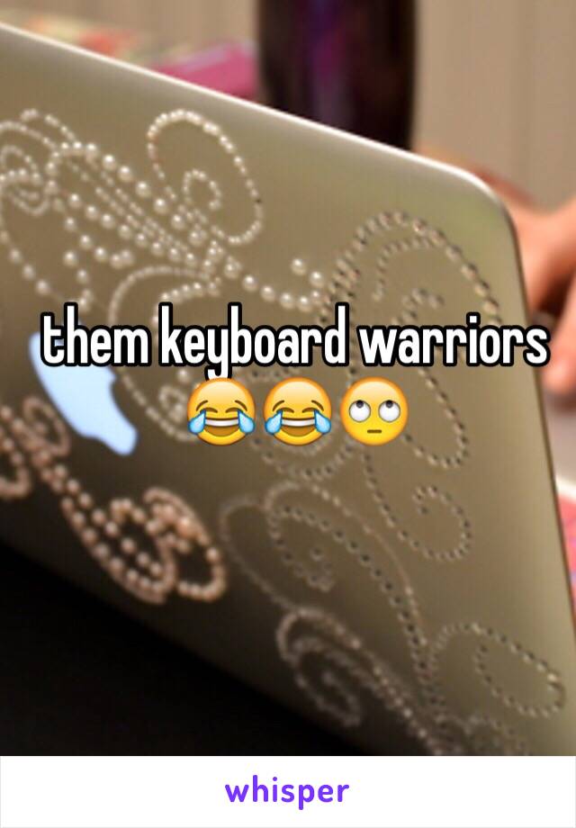 them keyboard warriors 😂😂🙄