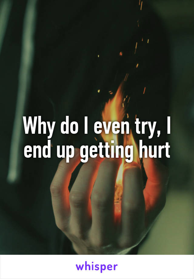 Why do I even try, I end up getting hurt