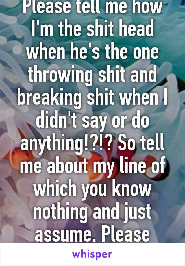 Please tell me how I'm the shit head when he's the one throwing shit and breaking shit when I didn't say or do anything!?!? So tell me about my line of which you know nothing and just assume. Please enlighten me. 