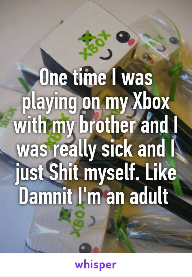 One time I was playing on my Xbox with my brother and I was really sick and I just Shit myself. Like Damnit I'm an adult 