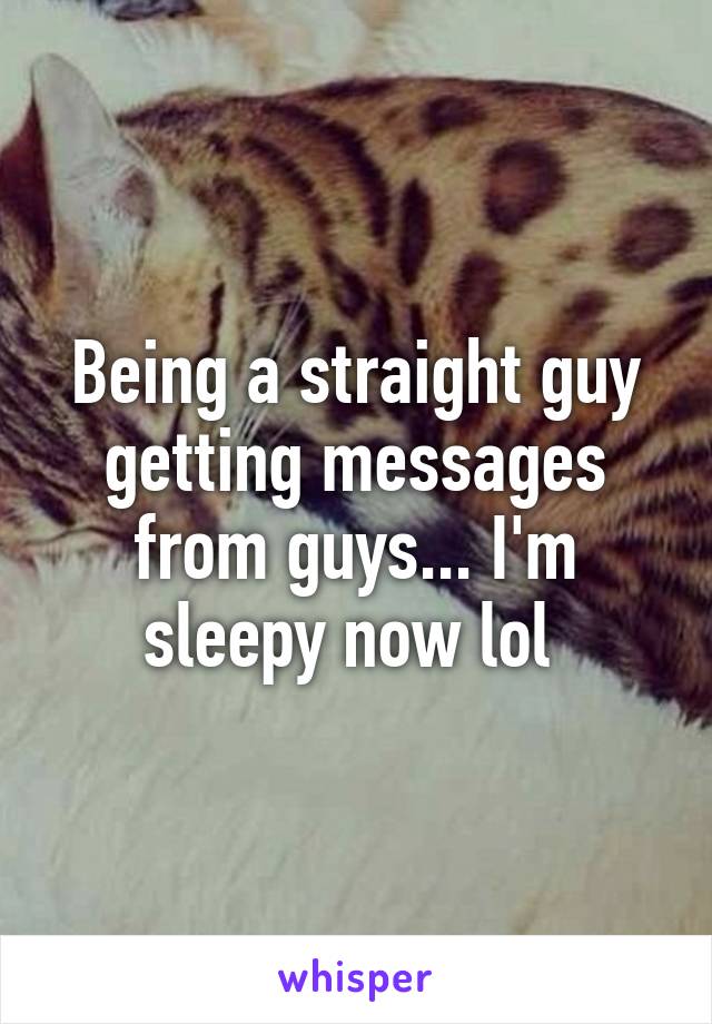 Being a straight guy getting messages from guys... I'm sleepy now lol 