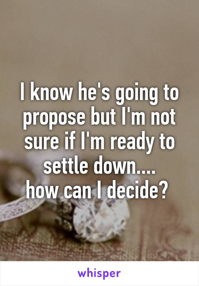 I know he's going to propose but I'm not sure if I'm ready to settle down....
how can I decide? 