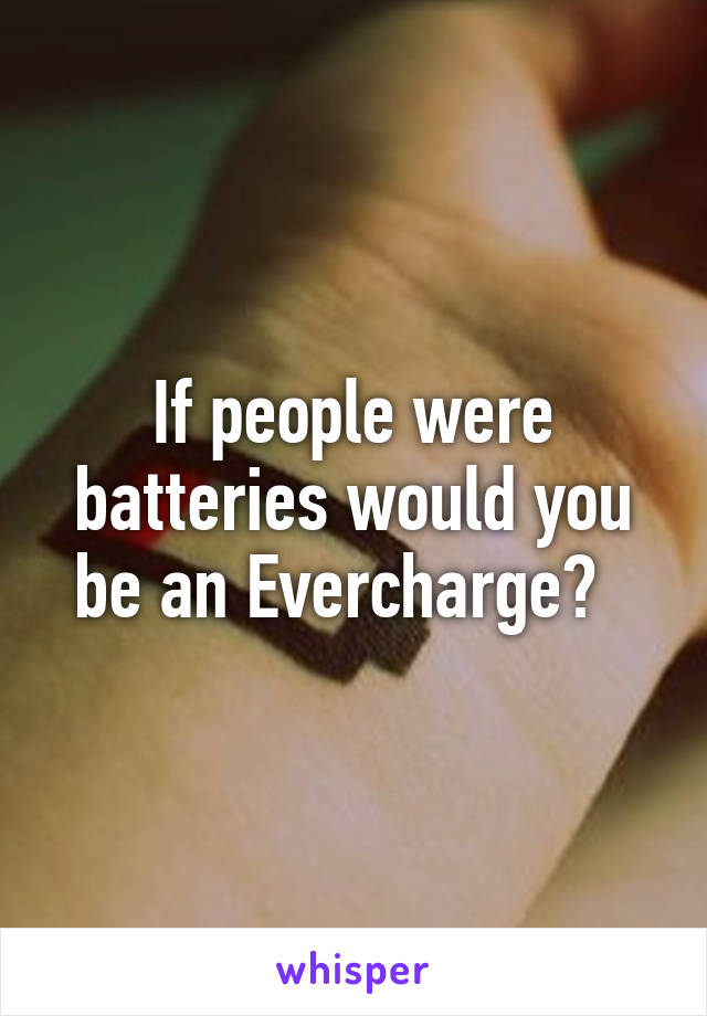 If people were batteries would you be an Evercharge?  