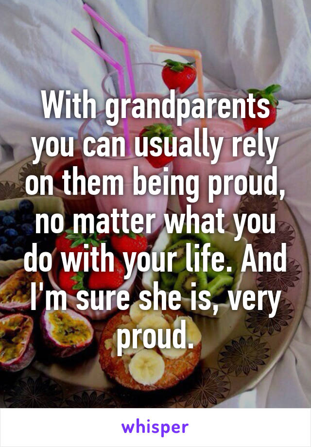 With grandparents you can usually rely on them being proud, no matter what you do with your life. And I'm sure she is, very proud.