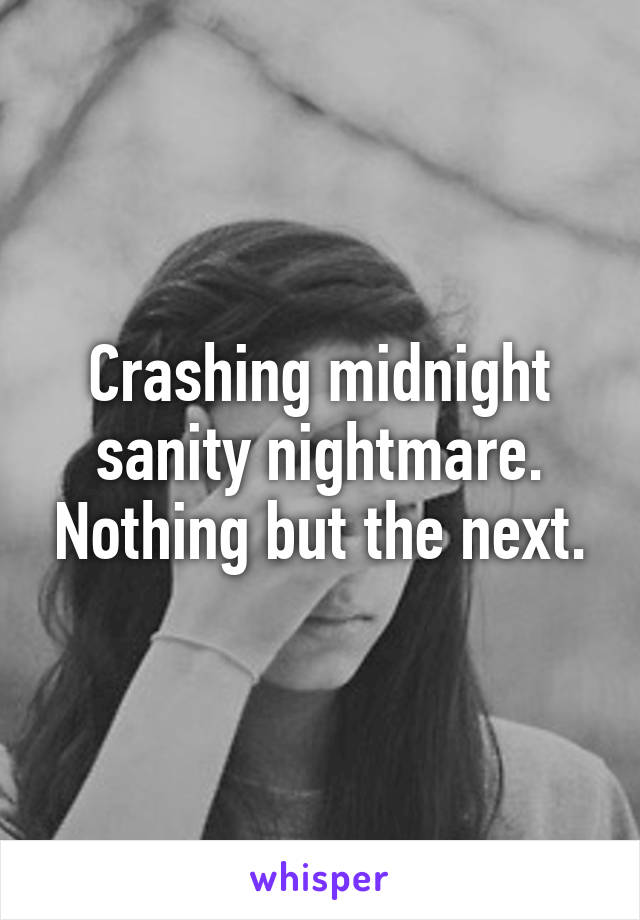 Crashing midnight sanity nightmare. Nothing but the next.