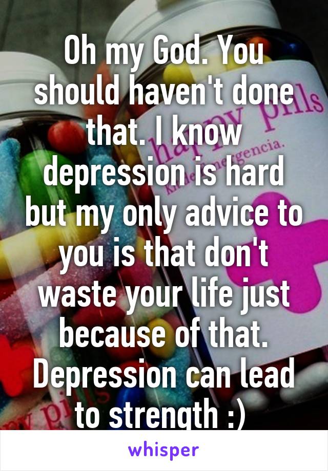 Oh my God. You should haven't done that. I know depression is hard but my only advice to you is that don't waste your life just because of that. Depression can lead to strength :) 