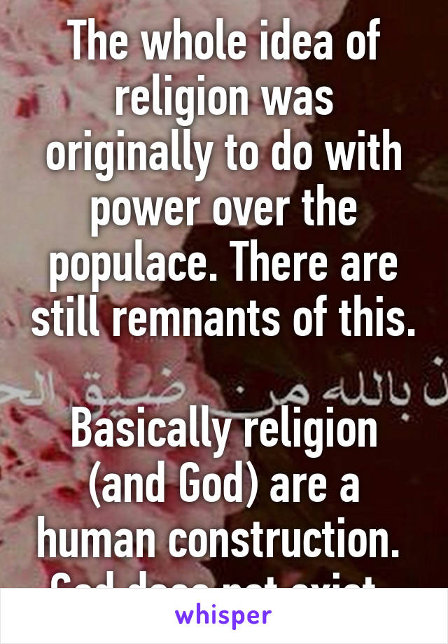 The whole idea of religion was originally to do with power over the populace. There are still remnants of this. 
Basically religion (and God) are a human construction. 
God does not exist. 