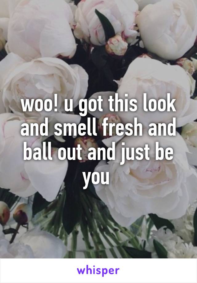 woo! u got this look and smell fresh and ball out and just be you 