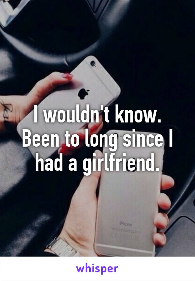 I wouldn't know. Been to long since I had a girlfriend.