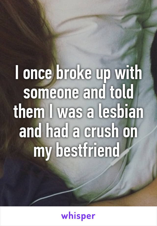 I once broke up with someone and told them I was a lesbian and had a crush on my bestfriend 