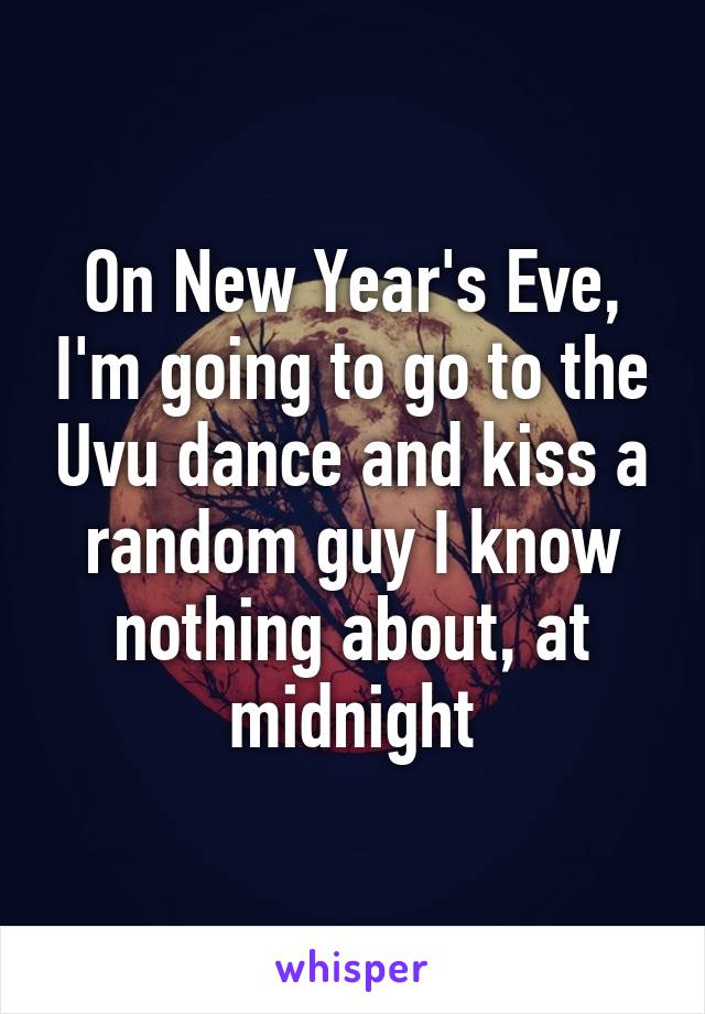 On New Year's Eve, I'm going to go to the Uvu dance and kiss a random guy I know nothing about, at midnight