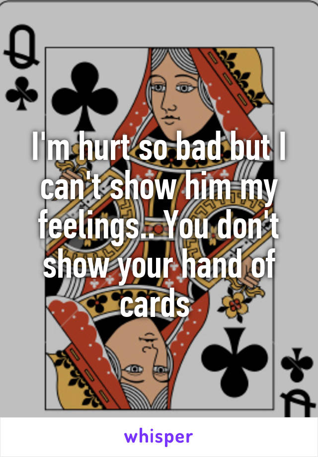 I'm hurt so bad but I can't show him my feelings.. You don't show your hand of cards 