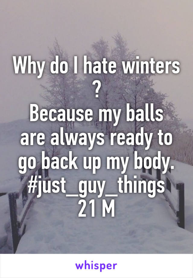 Why do I hate winters ?
Because my balls are always ready to go back up my body.
#just_guy_things
21 M