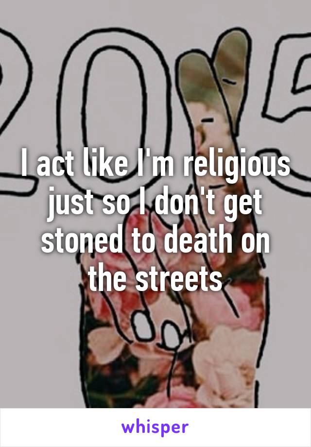 I act like I'm religious just so I don't get stoned to death on the streets