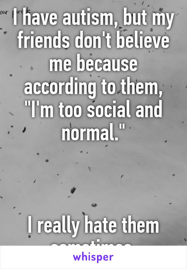 I have autism, but my friends don't believe me because according to them, "I'm too social and normal."



I really hate them sometimes.