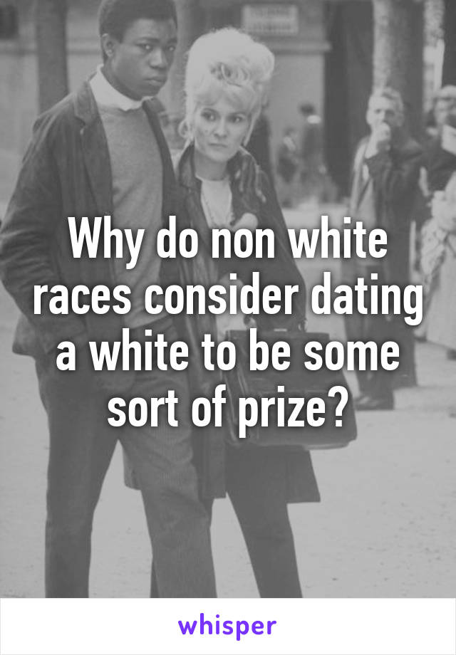 Why do non white races consider dating a white to be some sort of prize?