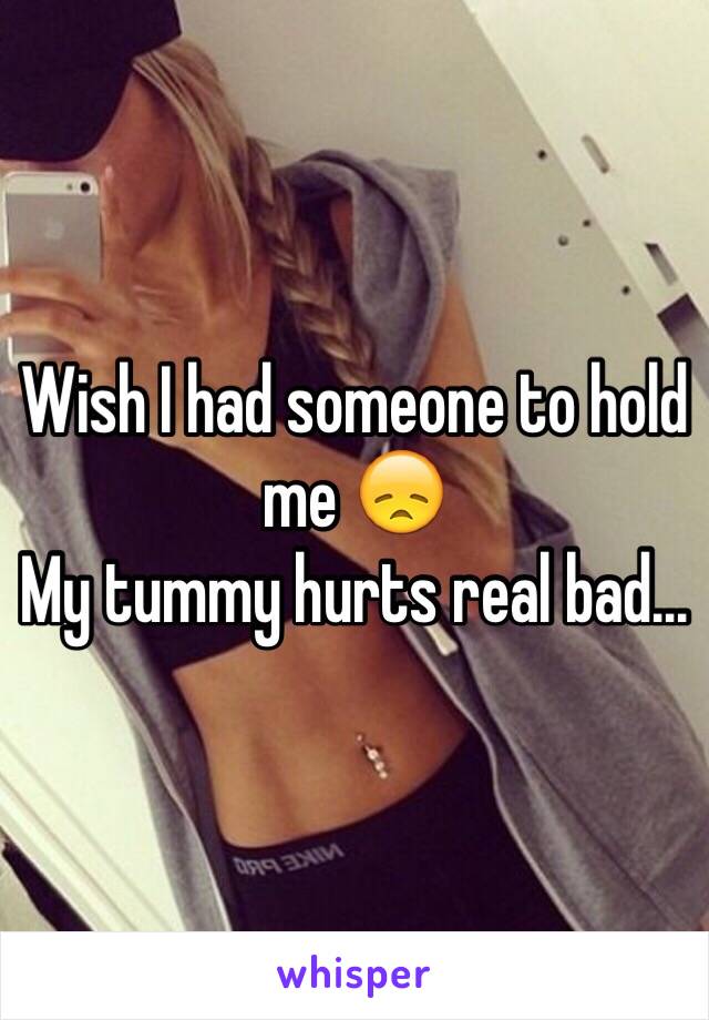 Wish I had someone to hold me 😞
My tummy hurts real bad...