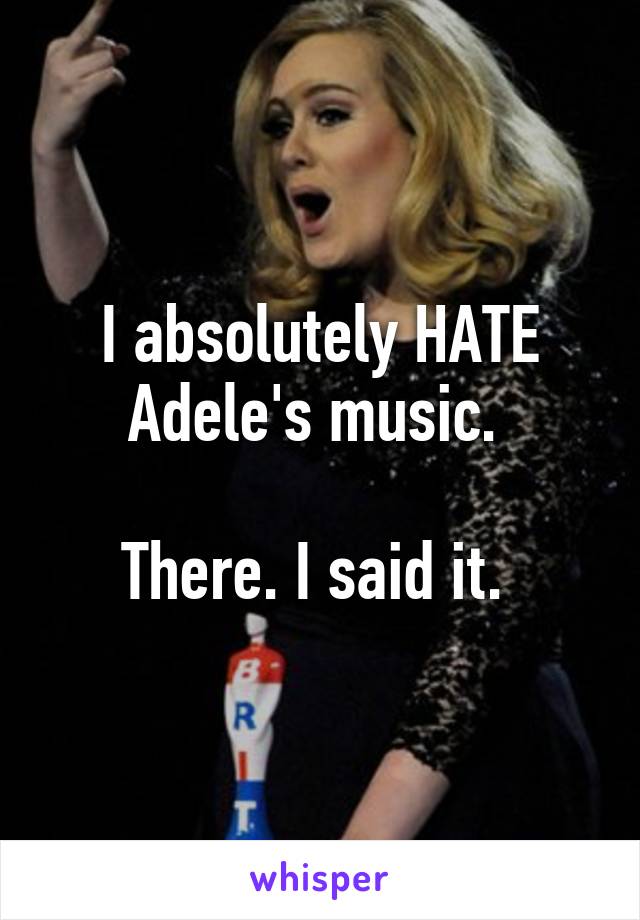 I absolutely HATE Adele's music. 

There. I said it. 