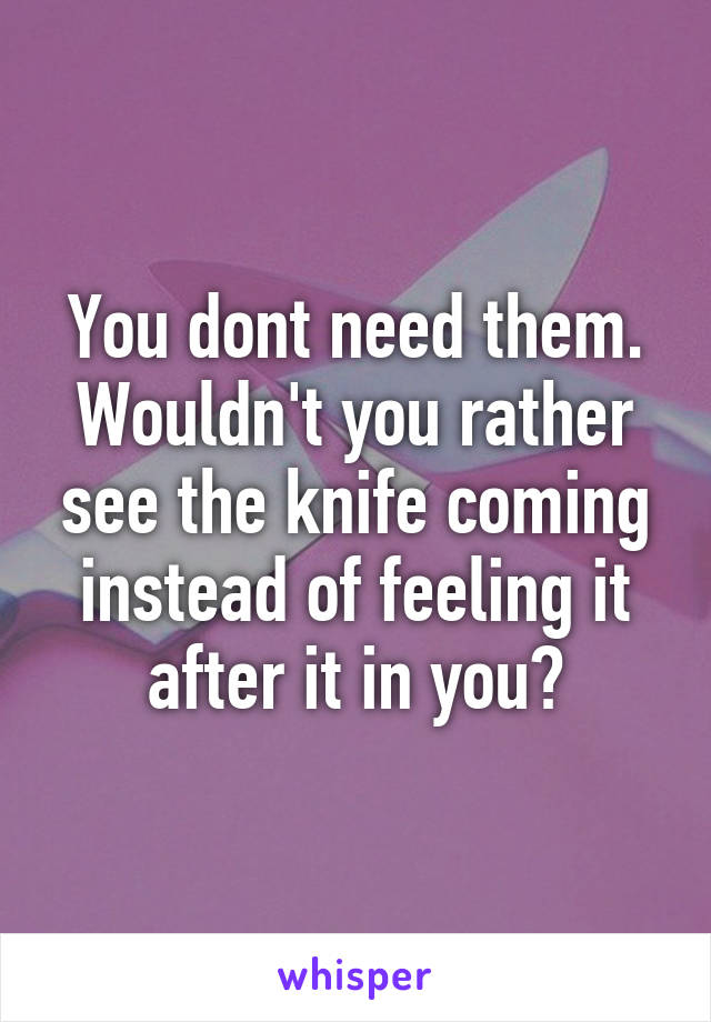 You dont need them. Wouldn't you rather see the knife coming instead of feeling it after it in you?