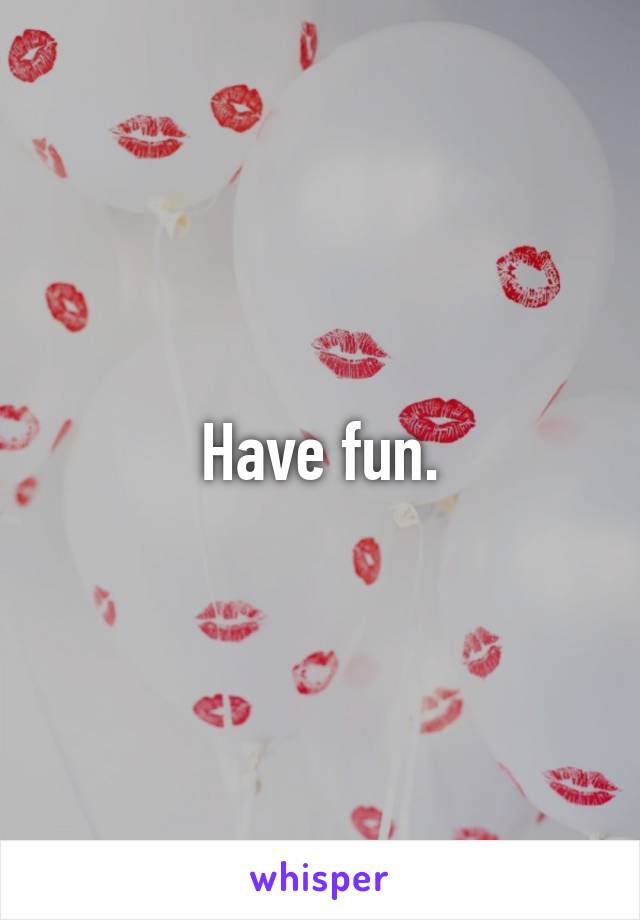 Have fun.