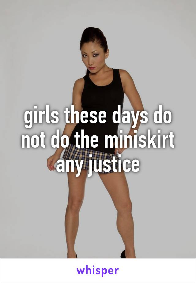 girls these days do not do the miniskirt any justice