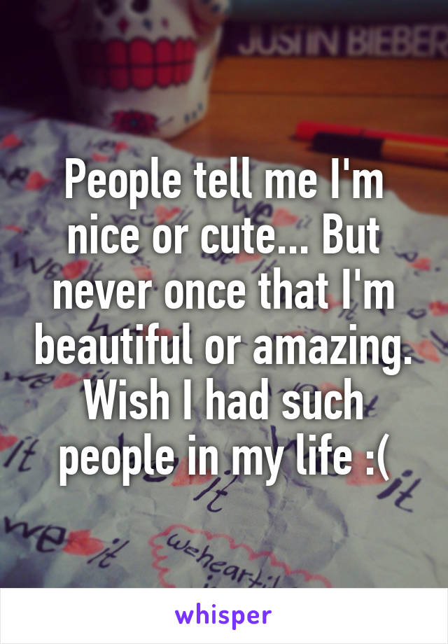 People tell me I'm nice or cute... But never once that I'm beautiful or amazing. Wish I had such people in my life :(