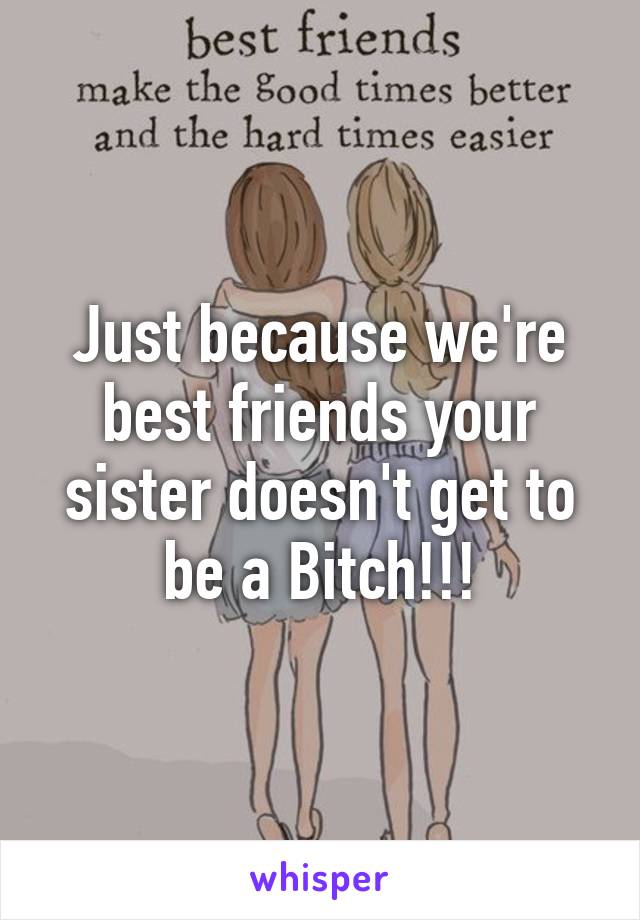 Just because we're best friends your sister doesn't get to be a Bitch!!!